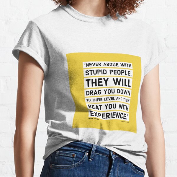 Never argue with stupid people, they will drag you down to their level and then beat you with experience. - Mark Twain Classic T-Shirt