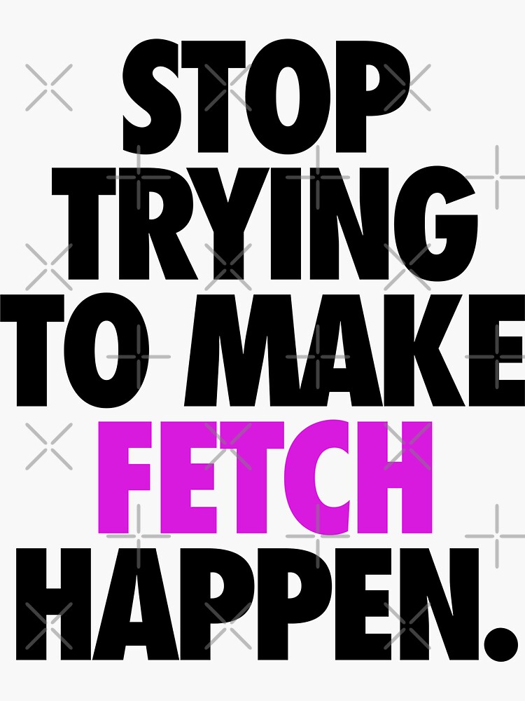 Stop Trying To Make Fetch Happen Sticker For Sale By Cpinteractive Redbubble 6794