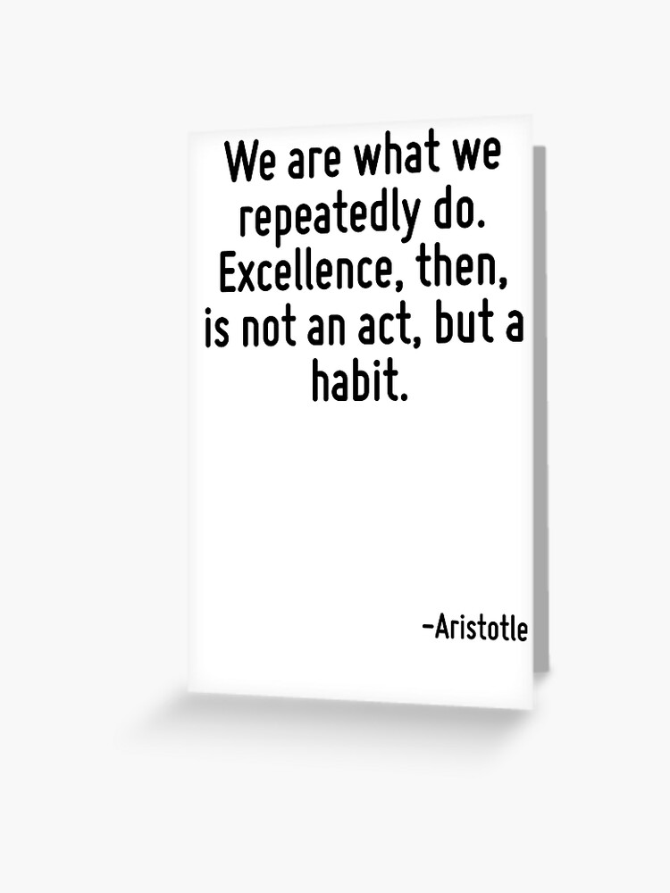 Excellence Is Not An Act But A Habit We Are What We Repeatedly Do. Excellence, Then, Is Not An Act, But A Habit."  Greeting Card By Terrificpenguin | Redbubble
