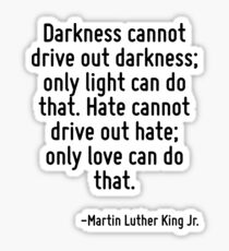 Darkness cannot drive out darkness; only light can do that. Hate cannot drive out hate; only love can do that. Sticker