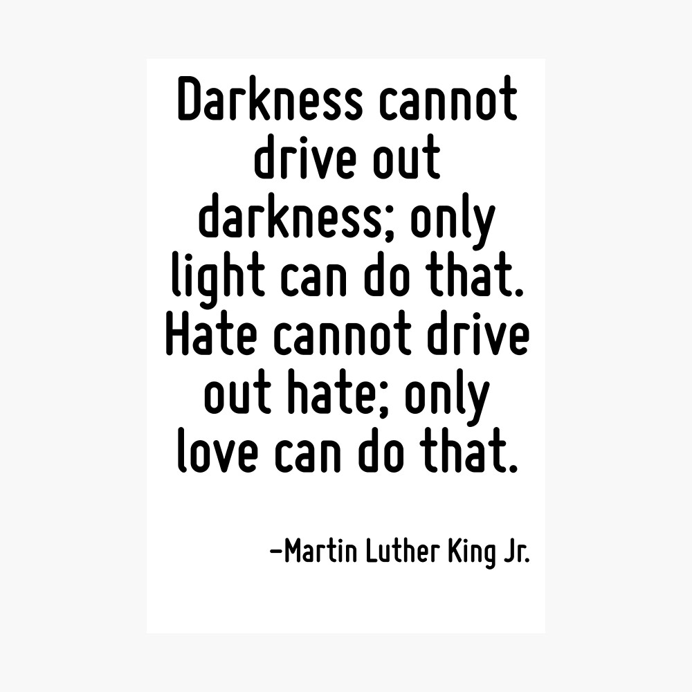 Light Drive Out Darkness Darkness Cannot Drive Out Darkness; Only Light Can Do That. Hate Cannot Drive  Out Hate; Only Love Can Do That." Metal Print By Terrificpenguin | Redbubble