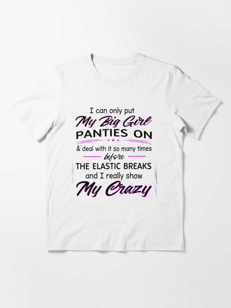 I Can Only Put My Big Girl Panties On Deal With It So Many Times Before The  Elastic Breaks And I Really Show My Crazy Essential T-Shirt for Sale by  Terri-Wong-9720