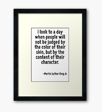 I look to a day when people will not be judged by the color of their skin, but by the content of their character. Framed Print