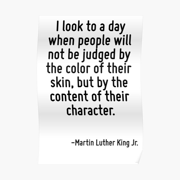 I Look To A Day When People Will Not Be Judged By The Color Of Their Skin But By The Content Of Their Character Poster By Terrificpenguin Redbubble