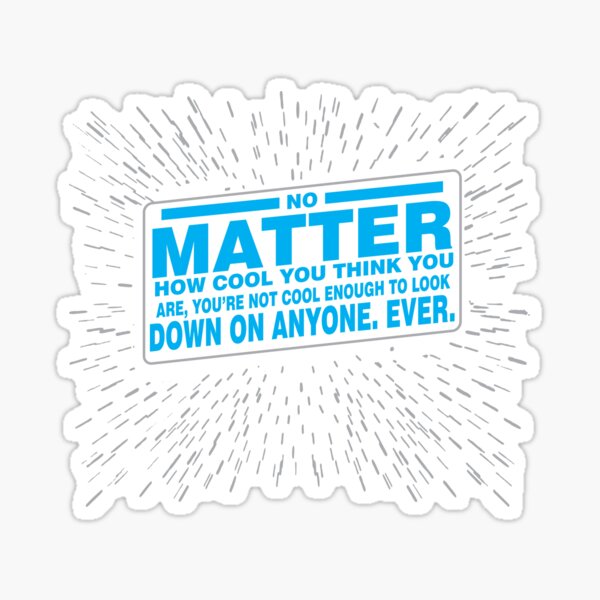 No matter how cool you think you are, you're not cool enough to look down on anyone. Sticker