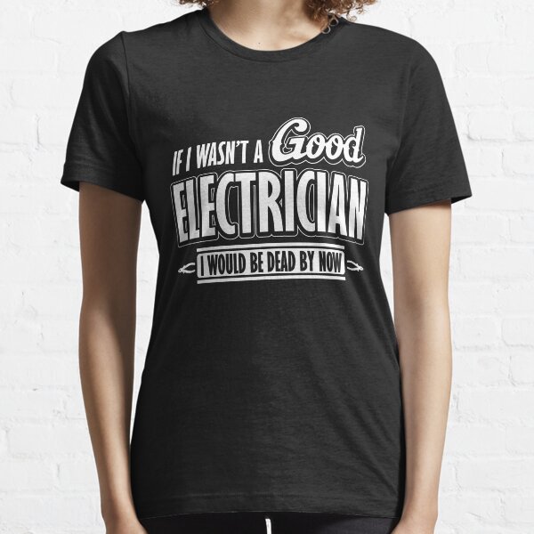 If I wasn't a good electrician I would be dead by now Essential T-Shirt