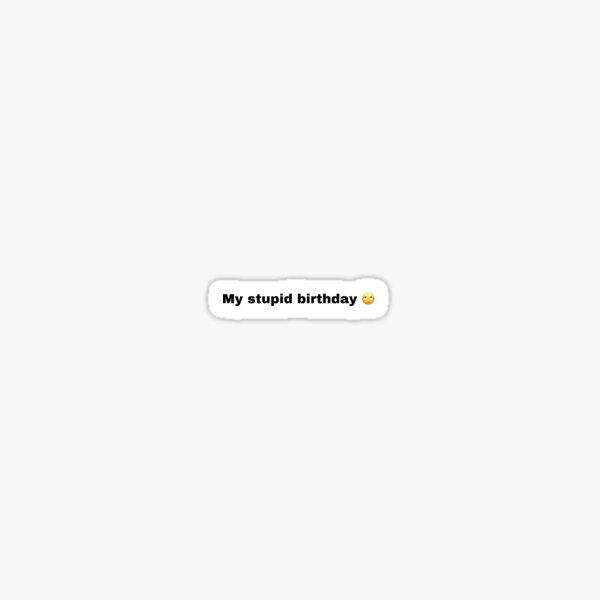 it was my birthday my stupid birthday