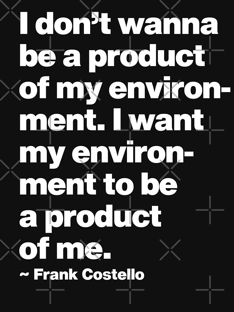 "I dont want to be a product of my environment I want my environment to