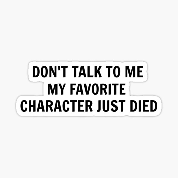Don't Talk To Me My Favorite Character Just Died Sticker