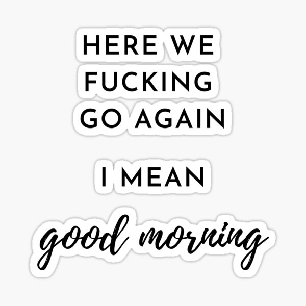 Here We F Go Again I Mean Good Morning Sticker By Thenewnormality Redbubble