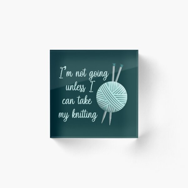 I'm Not Going Unless I Can Take My Knitting - Light Version Acrylic Block