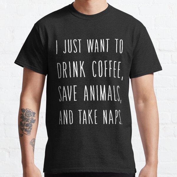 Just Want To Drink Coffe Save Animals & Take Naps Classic T-Shirt