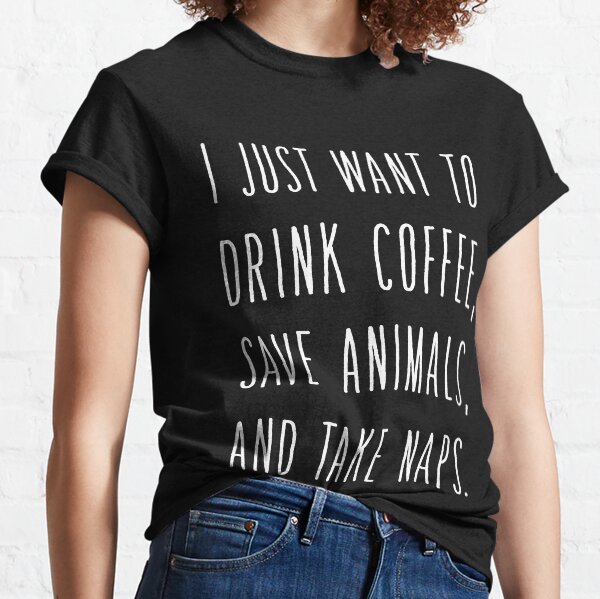 Just Want To Drink Coffe Save Animals & Take Naps Classic T-Shirt