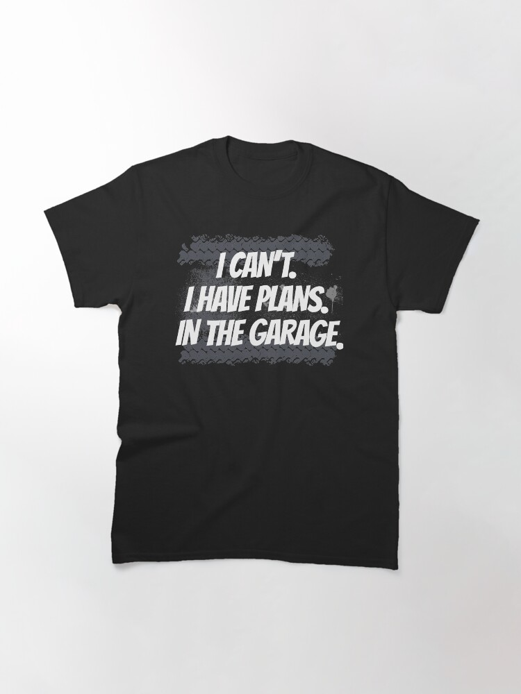 Alternate view of I Can't I Have Plans In The Garage Classic T-Shirt