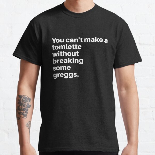 You can't make a tomlette without breaking some greggs Classic T-Shirt