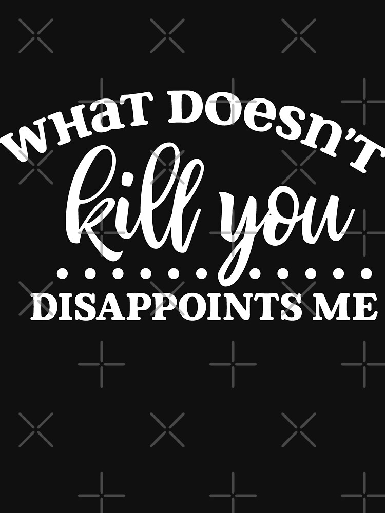 What Doesn't Kill You Disappoints Me by NextLVLShirts
