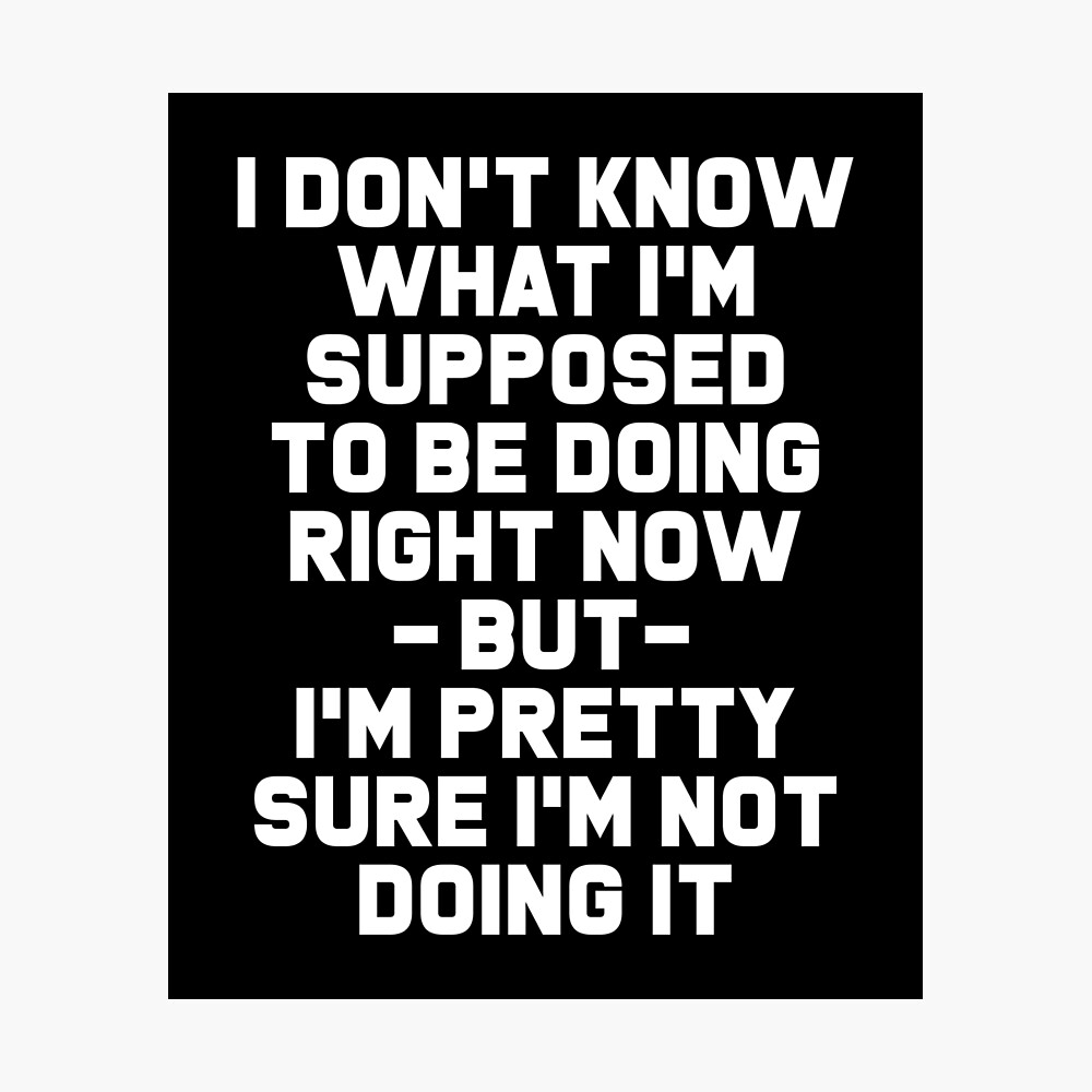 I Don&#39;t Know What I&#39;m Supposed To Be Doing Right Now But I&#39;m Pretty Sure I&#39;m  Not Doing It&quot; Poster by drakouv | Redbubble