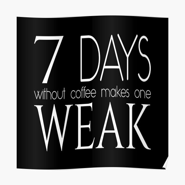 7 days without coffee makes one weak - Coffee quote - White&Black Poster
