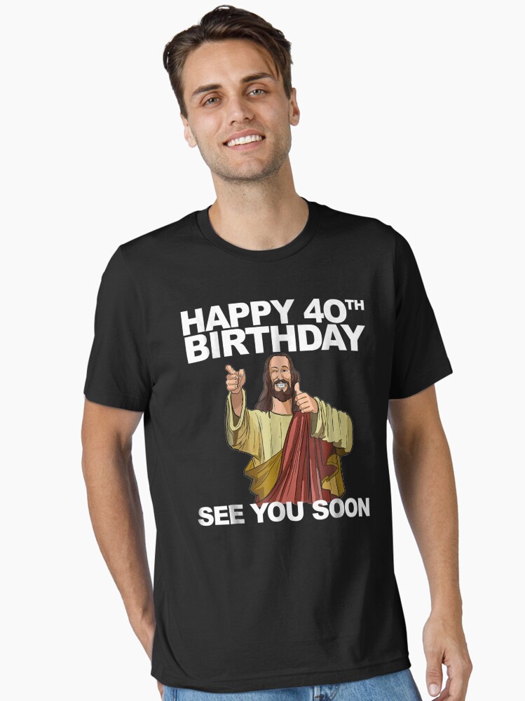 Jesus Happy 40th Birthday See You Soon Shirt Funny B-Day Tee Jesus Happy 40th Birthday See You Soon Shirt Funny B-Day Tee