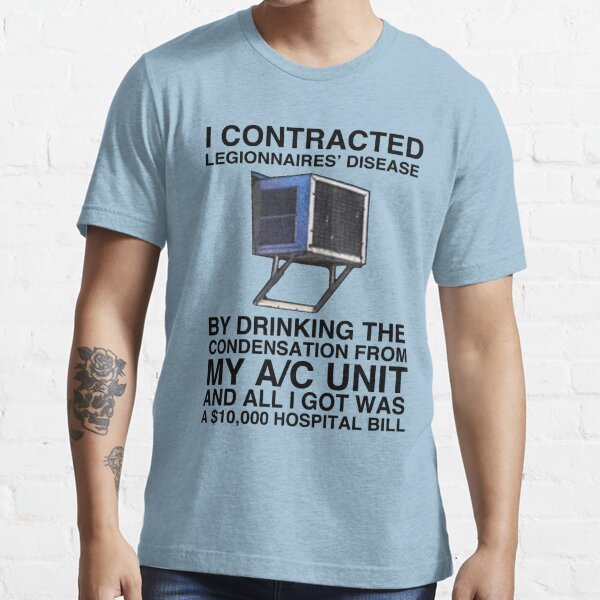 I CONTRACTED LEGIONNAIRES' DISEASE BY DRINKING THE CONDENSATION FROM MY A/C UNIT AND ALL I GOT WAS A 10,000 HOSPITAL BILL  Essential T-Shirt