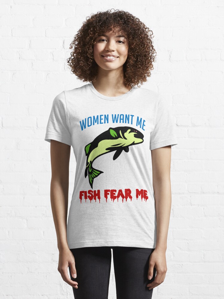 Women Want Me Fish Fear Me - Fishing, Meme, Funny Essential T