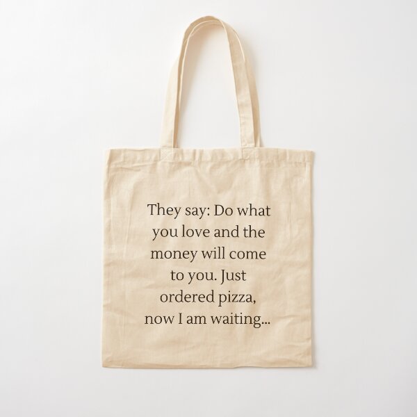 They say: Do what you love and the money will come to you. Just ordered pizza, now I am waiting… Cotton Tote Bag