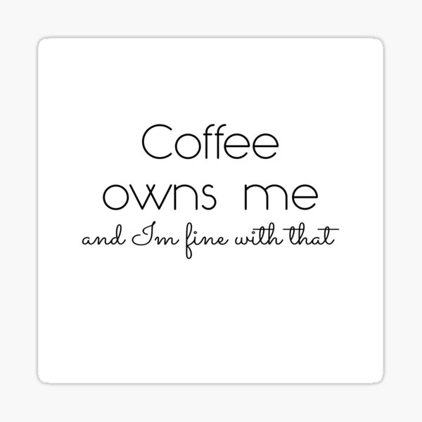Coffee owns me and Im fine with that - Coffee quote - Black&White Sticker
