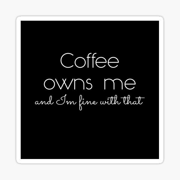 Coffee owns me and Im fine with that - Coffee quote - White&Black Sticker
