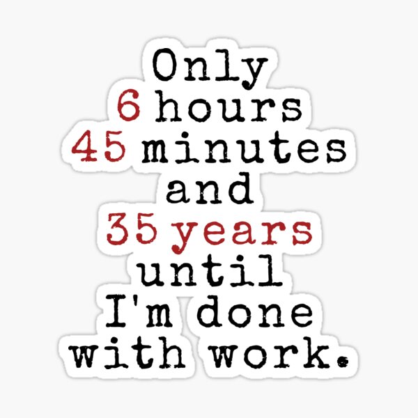 only-6-hours-45-minutes-and-35-years-until-i-m-done-with-work