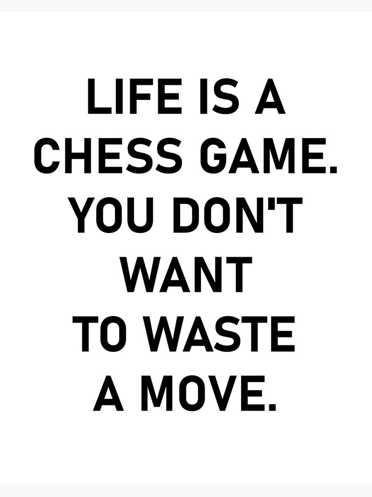 Life is like a game of chess -- you don't want to waste a move.