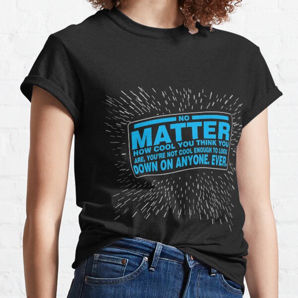 No matter how cool you think you are, you're not cool enough to look down on anyone. Classic T-Shirt