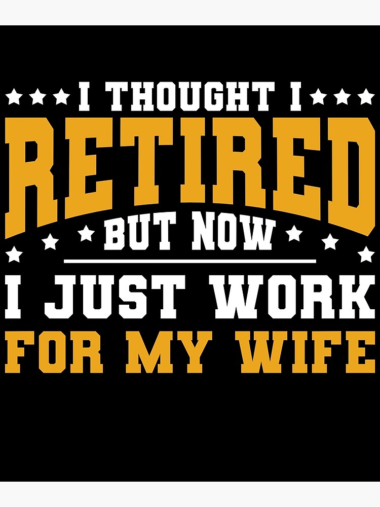 I Thought I Was RETIRED - But Now I Just Work For MY WIFE I Thought I Was RETIRED - But Now I Just Work For MY WIFE