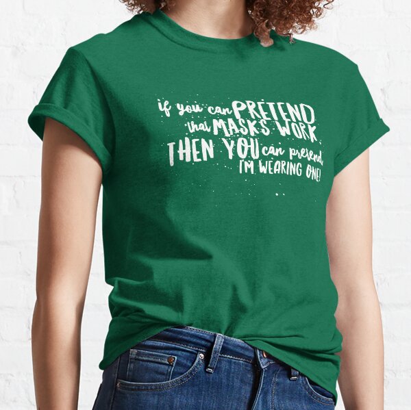 If You Can PRETEND that Masks Work...Then You Can PRETEND I'm WEARING ONE! Classic T-Shirt