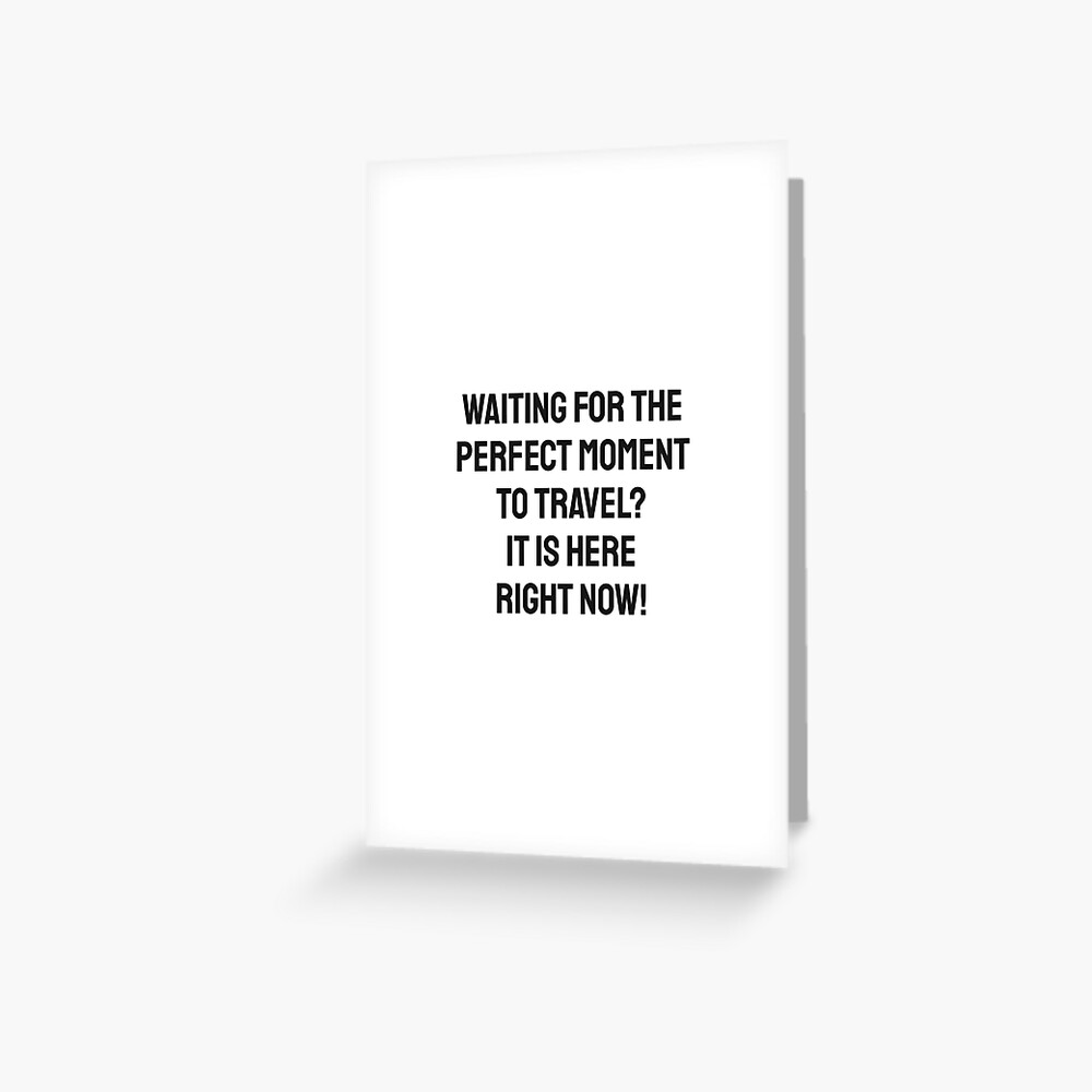 Waiting for the perfect moment to travel? It is here right now! Greeting Card