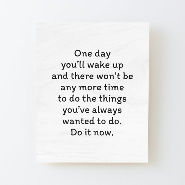 One day you’ll wake up and there won’t be any more time to do the things you’ve always wanted. Do it now Wood Mounted Print