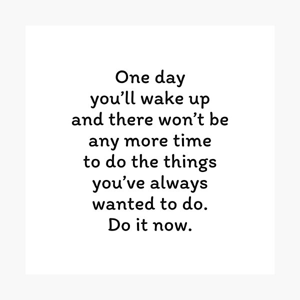One day you’ll wake up and there won’t be any more time to do the things you’ve always wanted. Do it now Photographic Print