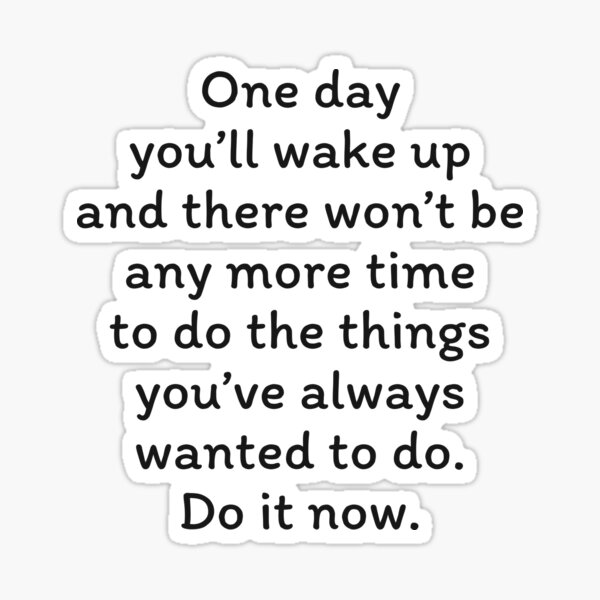 One day you’ll wake up and there won’t be any more time to do the things you’ve always wanted. Do it now Sticker