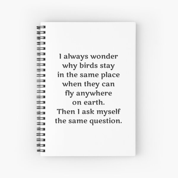 I always wonder why birds stay in the same place when they can fly anywhere on the earth. Then I ask myself the same question. Spiral Notebook