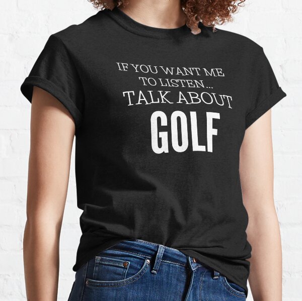 If You Want Me To Listen Talk About Golf Classic T-Shirt