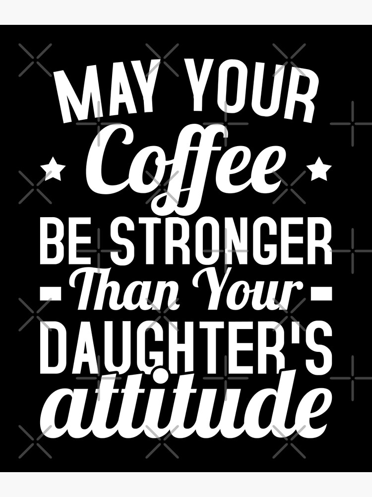 &ldquo;May Your Coffee Be Stronger Than Your Daughter&rsquo;s Attitude&rdquo; Poster by