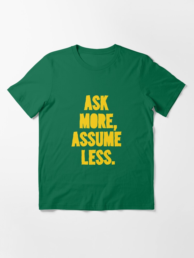 Alternate view of ASK MORE, ASSUME LESS Essential T-Shirt
