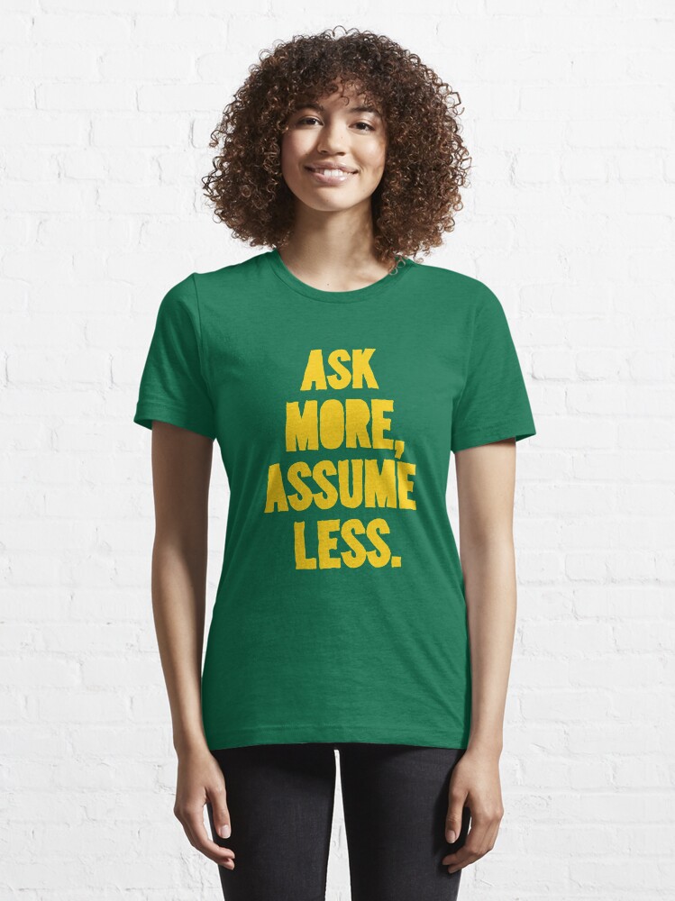Alternate view of ASK MORE, ASSUME LESS Essential T-Shirt