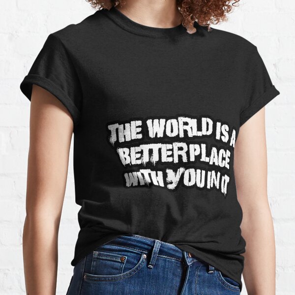 The World Is A Better Place With You In It T-Shirts | Redbubble
