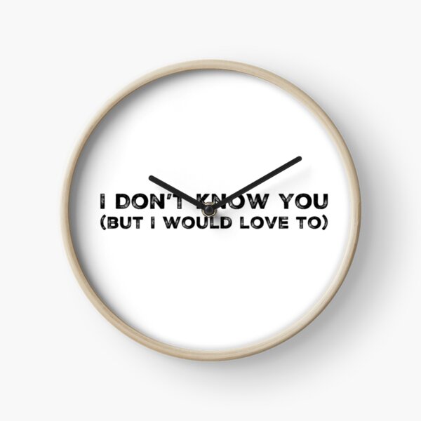 I don't know you (but I would love to) Clock
