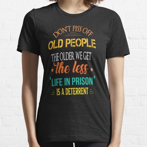  Don't Piss Off Old People The Older We Get The Less "Life In Prison" Is A Deterrent  Essential T-Shirt