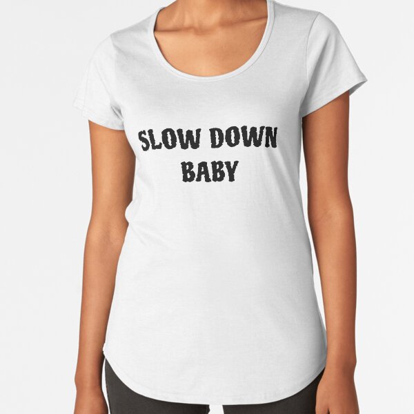 SLOW DOWN BABY  Premium Scoop T-Shirt