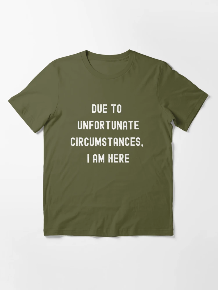 Due To Unfortunate Circumstances, I Am Here | Essential T-Shirt