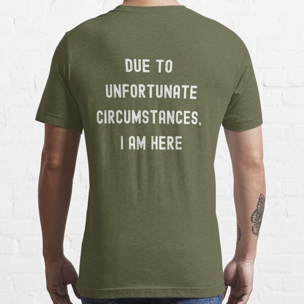 Due To Unfortunate Circumstances, I Am Here | Essential T-Shirt