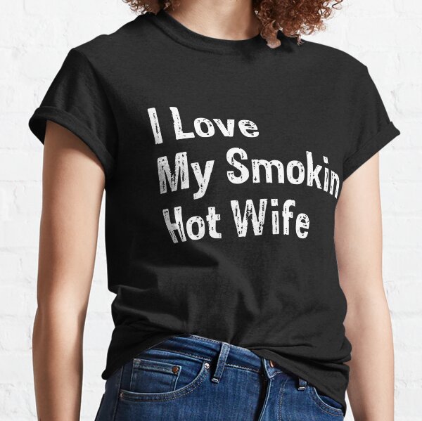 I Love My Smokin Hot Wife T Shirts Redbubble