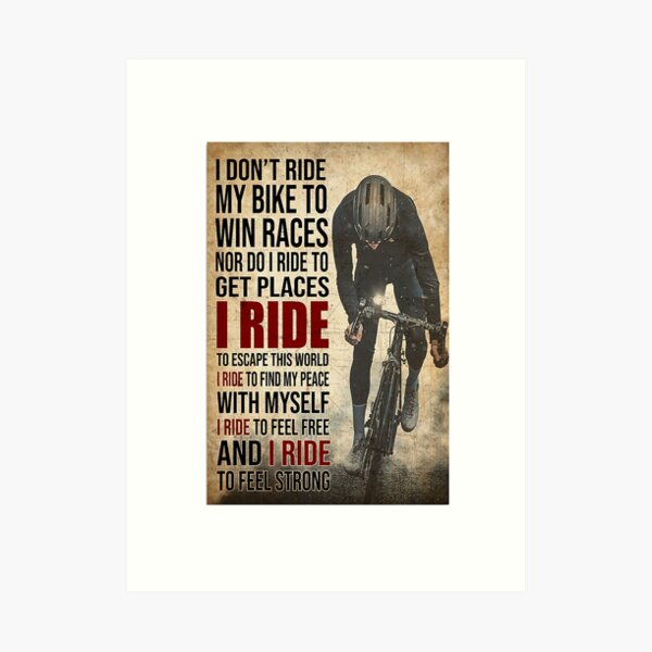 i don't ride my bike to win races nor do i ride to get places i ride to escape this world i ride to find my peace with myself i ride to feel free and i ride to feel strong Art Print